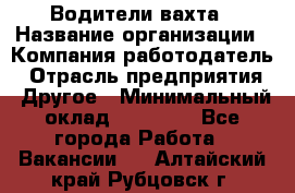 Водители вахта › Название организации ­ Компания-работодатель › Отрасль предприятия ­ Другое › Минимальный оклад ­ 50 000 - Все города Работа » Вакансии   . Алтайский край,Рубцовск г.